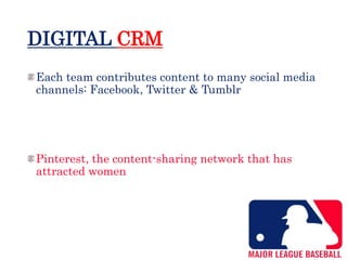 DIGITAL CRM
Each team contributes content to many social media
channels: Facebook, Twitter & Tumblr
Pinterest, the content-sharing network that has
attracted women
 