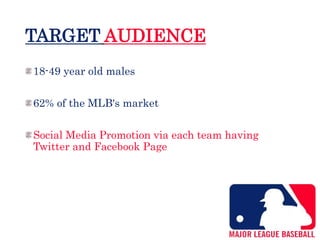 TARGET AUDIENCE
18-49 year old males
62% of the MLB's market
Social Media Promotion via each team having
Twitter and Facebook Page
 