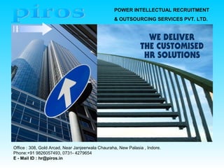 Office : 308, Gold Arcad, Near Janjeerwala Chauraha, New Palasia , Indore.
Phone:+91 9826057493, 0731- 4279654
E - Mail ID : hr@piros.in
POWER INTELLECTUAL RECRUITMENT
& OUTSOURCING SERVICES PVT. LTD.
 