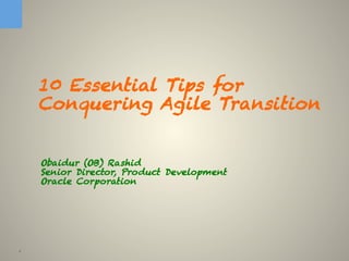 1
10 Essential Tips for
Conquering Agile Transition
Obaidur (OB) Rashid
Senior Director, Product Development
Oracle Corporation
 