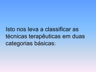 Isto nos leva a classificar as técnicas terapêuticas em duas categorias básicas:  