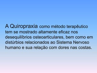 A Quiropraxiacomo método terapêutico tem se mostrado altamente eficaz nos desequilíbrios osteoarticulares, bem como em distúrbios relacionados ao Sistema Nervoso humano e sua relação com dores nas costas.  