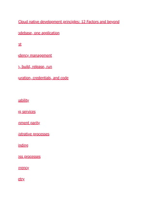 Cloud native development principles: 12 Factors and beyond
odebase, one application
rst
ndency management
n, build, release, run
guration, credentials, and code
sability
ng services
onment parity
nistrative processes
inding
ess processes
rrency
etry
 