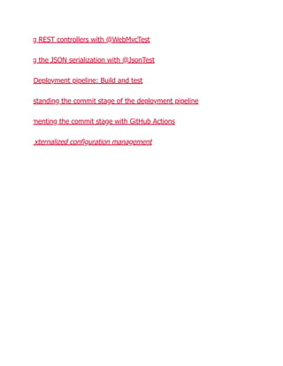 g REST controllers with @WebMvcTest
g the JSON serialization with @JsonTest
Deployment pipeline: Build and test
standing the commit stage of the deployment pipeline
menting the commit stage with GitHub Actions
xternalized configuration management
 