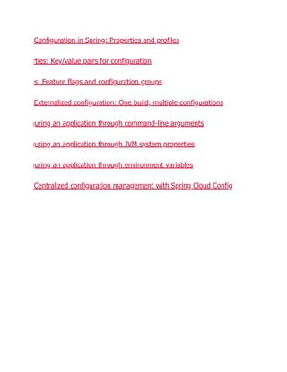 Configuration in Spring: Properties and profiles
rties: Key/value pairs for configuration
es: Feature flags and configuration groups
Externalized configuration: One build, multiple configurations
guring an application through command-line arguments
guring an application through JVM system properties
guring an application through environment variables
Centralized configuration management with Spring Cloud Config
 