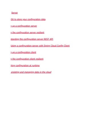 Server
Git to store your configuration data
g up a configuration server
g the configuration server resilient
standing the configuration server REST API
Using a configuration server with Spring Cloud Config Client
g up a configuration client
g the configuration client resilient
shing configuration at runtime
ersisting and managing data in the cloud
 