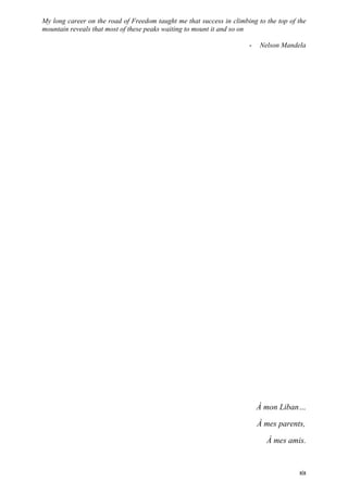 My long career on the road of Freedom taught me that success in climbing to the top of the
mountain reveals that most of these peaks waiting to mount it and so on
- Nelson Mandela
xix
À mon Liban…
À mes parents,
À mes amis.
 