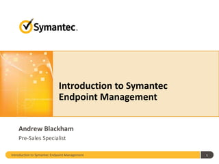 Introduction to Symantec
Endpoint Management
Andrew Blackham
Pre-Sales Specialist
Introduction to Symantec Endpoint Management

1

 