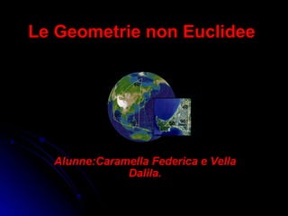 Le Geometrie non Euclidee Alunne:Caramella Federica e Vella Dalila. 