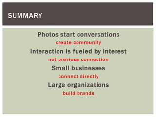 Photos start conversations
create community
Interaction is fueled by interest
not previous connection
Small businesses
connect directly
Large organizations
build brands
SUMMARY
 