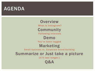 AGENDA
Overview
What is Instagram?
Community
Following interests
Demo
You’ve been tagged
Marketing
Small business vs. Corporate brand building
Summarize or Just take a picture
(it’ll last longer.)
Q&A
 