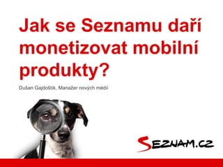 Jak se Seznamu daří
monetizovat mobilní
produkty?
Dušan Gajdoštík, Manažer nových médií
 