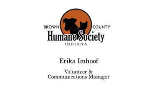 Erika Imhoof
Volunteer &
Communications Manager
BROWN COUNTY HUMANE SOCIETY 128 S. STATE STREET, NASHVILLE, IN 47448 (812) 988-
7362
 