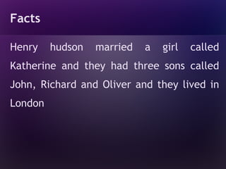 Facts

Henry    hudson   married   a   girl   called
Katherine and they had three sons called
John, Richard and Oliver and they lived in
London
 