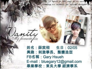 姓名：薛宸栩 生日：02/05
興趣：刺激學長、整體造型
FB名稱：Gary Hsueh
E-mail：bluegary12@gmail.com
畢業學校：東吳大學 經濟學系
 