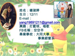 姓名：楊淑婷
生日：12/11
E-mail：
yang19891211@gmail.com
興趣：打籃球、唱歌
FB名稱：空空羊
畢業學校：大同大學
事業經營系
 