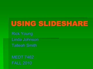 USING SLIDESHARE
Rick Young
Linda Johnson
Talleah Smith
MEDT 7462
FALL 2010
 