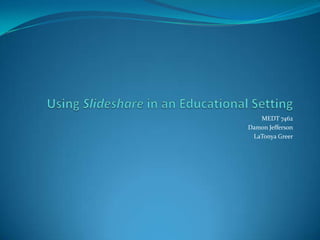 Using Slidesharein an Educational Setting MEDT 7462 Damon Jefferson LaTonya Greer 