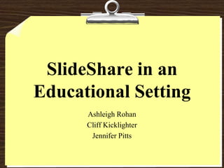 SlideShare in an Educational Setting Ashleigh Rohan Cliff Kicklighter Jennifer Pitts 