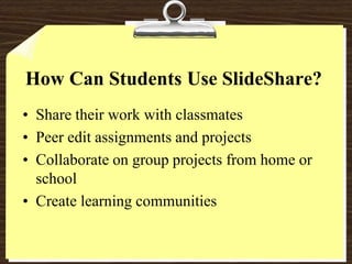 How Can Students Use SlideShare?Share their work with classmatesPeer edit assignments and projectsCollaborate on group projects from home or schoolCreate learning communities