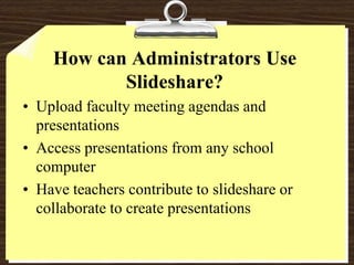 How can Administrators Use Slideshare?Upload faculty meeting agendas and presentationsAccess presentations from any school computerHave teachers contribute to slideshare or collaborate to create presentations