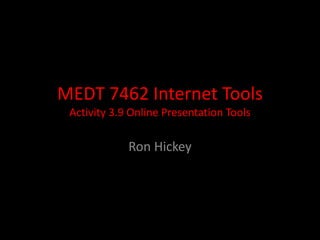 MEDT 7462 Internet Tools
Activity 3.9 Online Presentation Tools
Ron Hickey
 