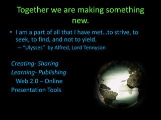 Together we are making something
new.
• I am a part of all that I have met…to strive, to
seek, to find, and not to yield.
– “Ulysses” by Alfred, Lord Tennyson
Creating- Sharing
Learning- Publishing
Web 2.0 – Online
Presentation Tools
 