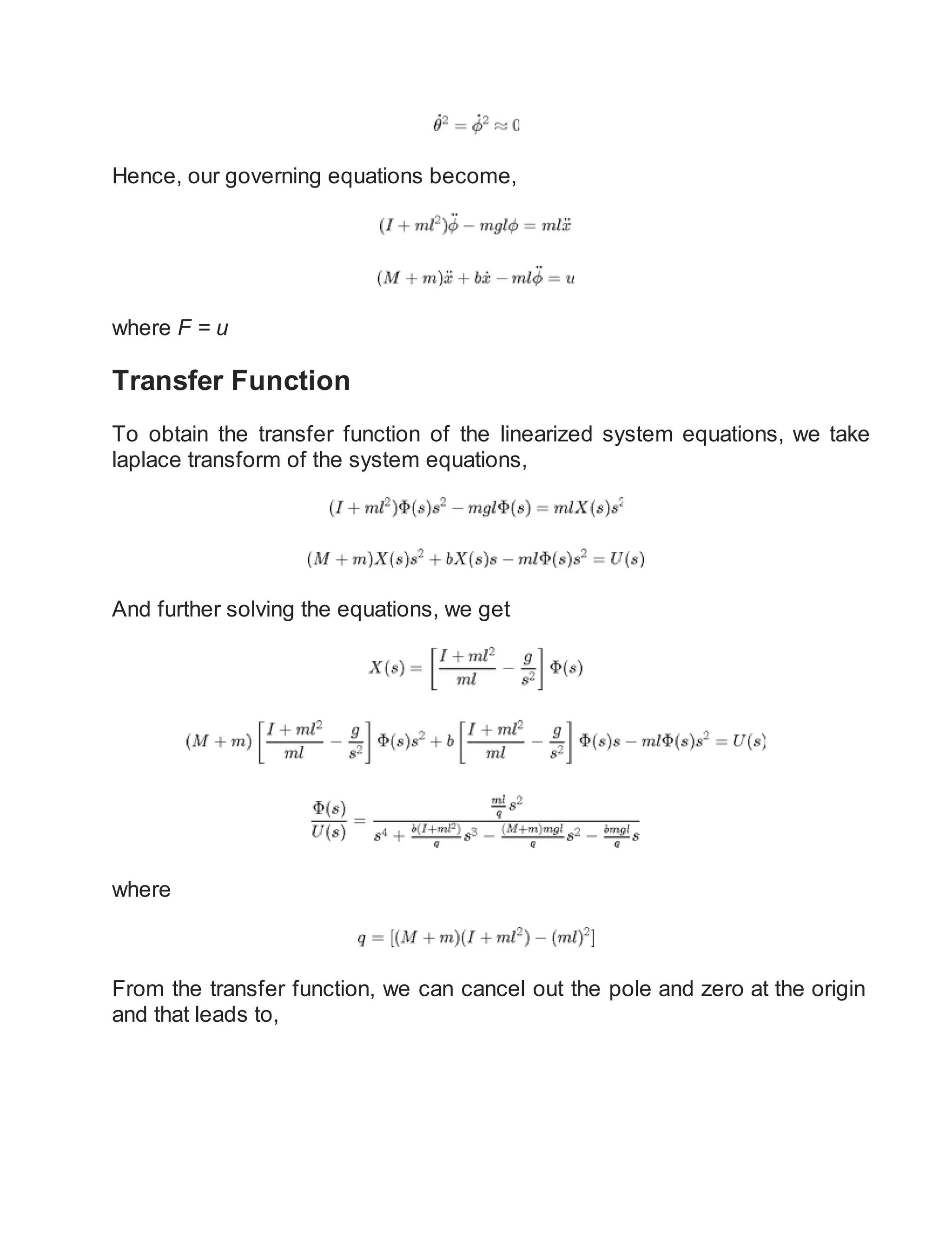 Hence, our governing equations become,
where F = u
Transfer Function
To obtain the transfer function of the linearized system equations, we take
laplace transform of the system equations,
And further solving the equations, we get
where
From the transfer function, we can cancel out the pole and zero at the origin
and that leads to,
 