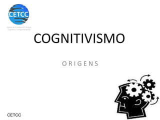 COGNITIVISMO
O R I G E N S
CETCC
 