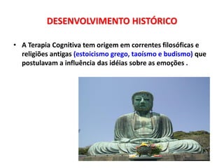 DESENVOLVIMENTO HISTÓRICO
• A Terapia Cognitiva tem origem em correntes filosóficas e
religiões antigas (estoicismo grego, taoísmo e budismo) que
postulavam a influência das idéias sobre as emoções .
 