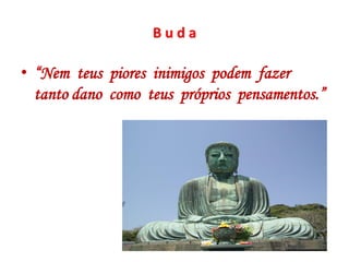 B u d a
• “Nem teus piores inimigos podem fazer
tanto dano como teus próprios pensamentos.”
 