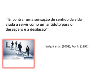 “Encontrar uma sensação de sentido da vida
ajuda a servir como um antídoto para o
desespero e a desilusão”
Wright et al. (2003); Frankl (1992)
 