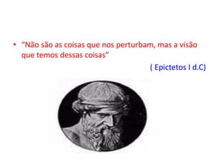 • “Não são as coisas que nos perturbam, mas a visão
que temos dessas coisas”
( Epictetos I d.C)
 
