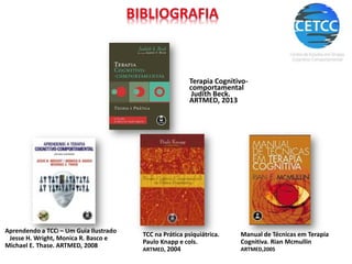 Terapia Cognitivo-
comportamental
Judith Beck.
ARTMED, 2013
Aprendendo a TCCl – Um Guia Ilustrado
Jesse H. Wright, Monica R. Basco e
Michael E. Thase. ARTMED, 2008
TCC na Prática psiquiátrica.
Paulo Knapp e cols.
ARTMED, 2004
Manual de Técnicas em Terapia
Cognitiva. Rian Mcmullin
ARTMED,2005
 