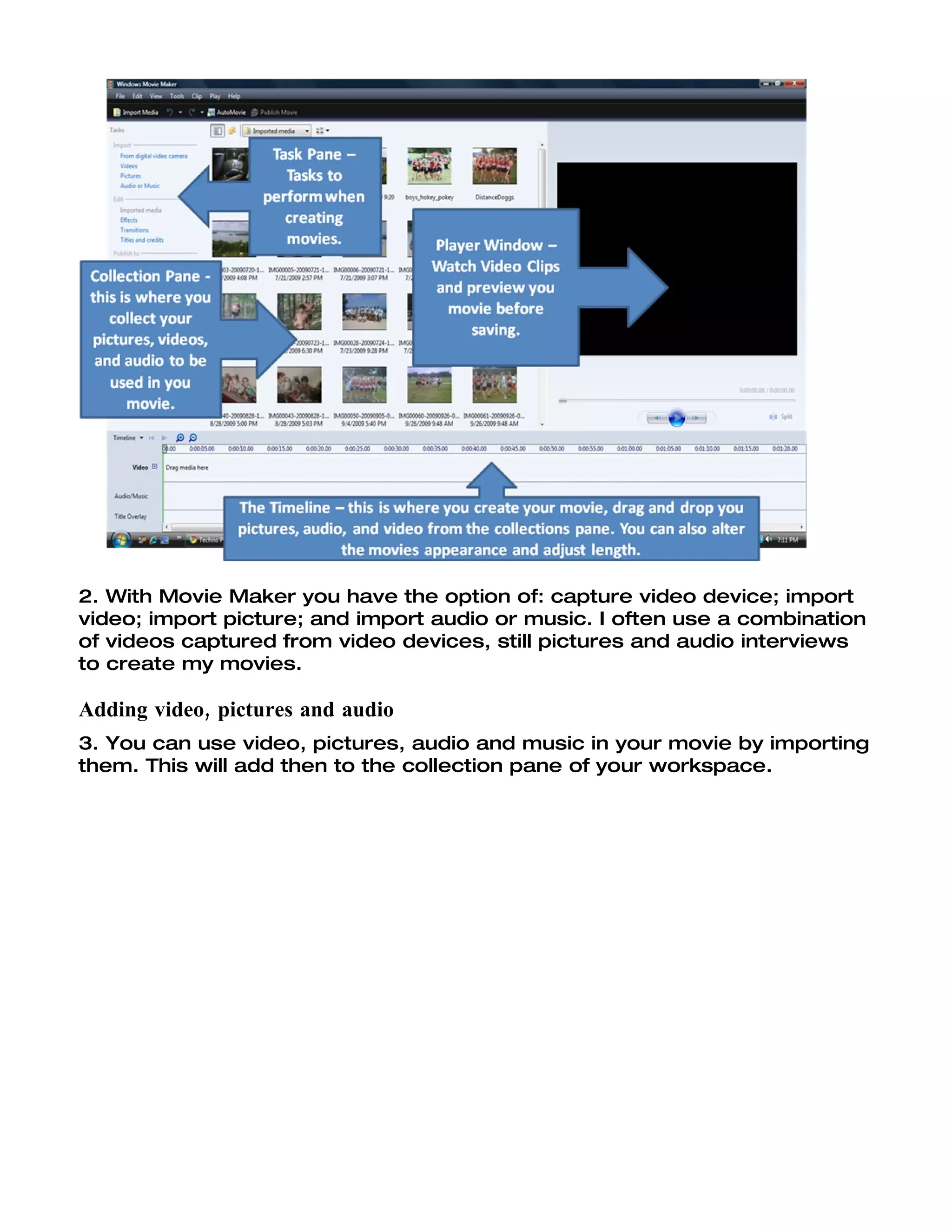 2. With Movie Maker you have the option of: capture video device; import
video; import picture; and import audio or music. I often use a combination
of videos captured from video devices, still pictures and audio interviews
to create my movies.

Adding video, pictures and audio
3. You can use video, pictures, audio and music in your movie by importing
them. This will add then to the collection pane of your workspace.
 