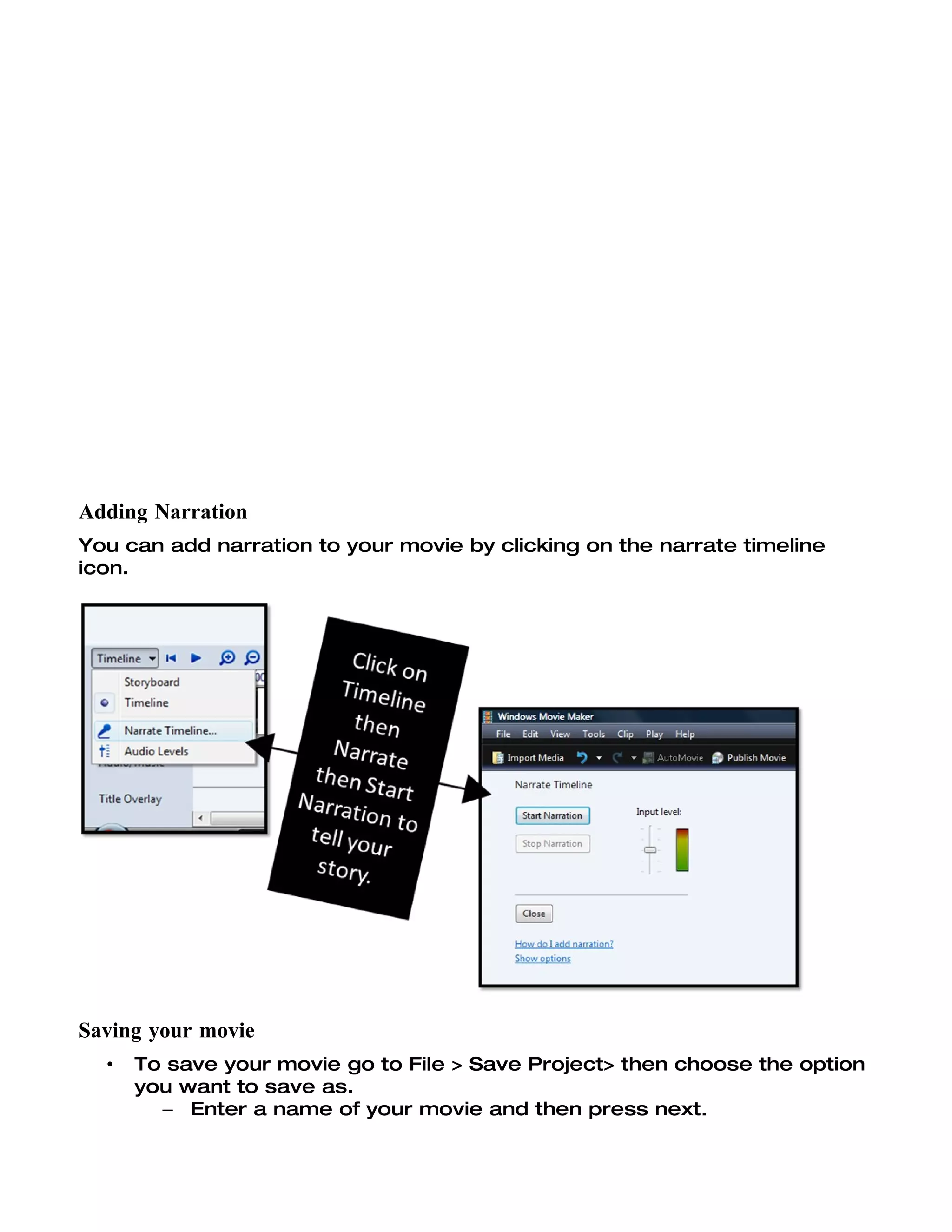 Adding Narration
You can add narration to your movie by clicking on the narrate timeline
icon.




Saving your movie
  •   To save your movie go to File > Save Project> then choose the option
      you want to save as.
        – Enter a name of your movie and then press next.
 