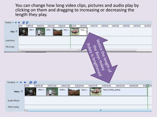 You can change how long video clips, pictures and audio play by
clicking on them and dragging to increasing or decreasing the
length they play.
 