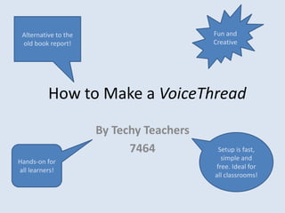 By Techy Teachers 7464 Fun and Creative  Alternative to the old book report! How to Make a VoiceThread Setup is fast, simple and free. Ideal for all classrooms! Hands-on for all learners! 