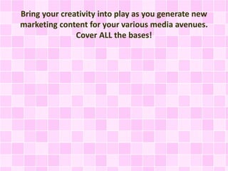 Bring your creativity into play as you generate new 
marketing content for your various media avenues. 
Cover ALL the base...