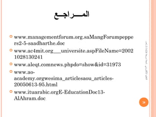 ‫المــــراجــع‬
 www.managementforum.org.saMangForumpeppe
rs2-5-saadharthe.doc
 www.ac4mit.org___universite.aspFileName=2002
1028130241
 www.aleqt.comnews.phpdo=show&id=31973
 www.ao-
academy.orgwesima_articlesaou_articles-
20050613-95.html
 www.ituarabic.orgE-EducationDoc13-
AlAhram.doc
34
‫سريعة‬‫لمحة‬:‫اللكتروخني‬‫التعليم‬1/3/1428‫هـــ‬
 