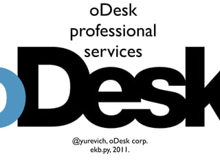 oDesk
professional
  services



@yurevich, oDesk corp.
    ekb.py, 2011.
 