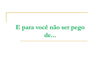 E para você não ser pego
          de...
 