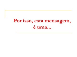 Por isso, esta mensagem,
         é uma...
 