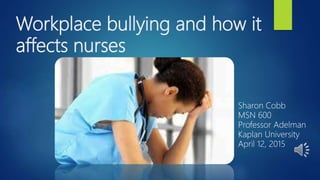Workplace bullying and how it
affects nurses
Sharon Cobb
MSN 600
Professor Adelman
Kaplan University
April 12, 2015
 