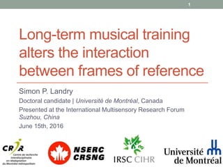 Long-term musical training
alters the interaction
between frames of reference
Simon P. Landry
Doctoral candidate | Université de Montréal, Canada
Presented at the International Multisensory Research Forum
Suzhou, China
June 15th, 2016
1
 