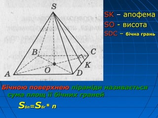 Бічною поверхнеюБічною поверхнею піраміди називаєтьсяпіраміди називається
сума площ її бічних гранейсума площ її бічних граней
SSбпбп==SSбгбг** nn
SKSK –– апофемаапофема
SOSO - висота- висота
SDCSDC –– бічна граньбічна грань
 