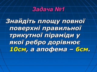 Задача №1Задача №1
Знайдіть площу повноїЗнайдіть площу повної
поверхні правильноїповерхні правильної
трикутної піраміди утрикутної піраміди у
якої ребро дорівнюєякої ребро дорівнює
10см10см, а апофема –, а апофема – 6см6см..
 