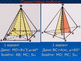 СамостСамостійна роботаійна робота
1 варіант 2 варіант1 варіант 2 варіант
Дано: МО=8√3;Дано: МО=8√3;aa=60=60°° Дано:ВС=4см;Дано:ВС=4см; aa=60=60°°
Знайти: АВ; МС;Знайти: АВ; МС; SSбпбп Знайти: МО; МС;Знайти: МО; МС; SSбпбп
 