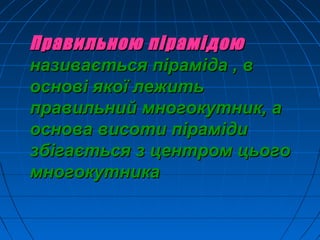 Правильною пірамідоюПравильною пірамідою
називається піраміда , вназивається піраміда , в
основі якої лежитьоснові якої лежить
правильний многокутник, аправильний многокутник, а
основа висоти пірамідиоснова висоти піраміди
збігається з центром цьогозбігається з центром цього
многокутникамногокутника
 