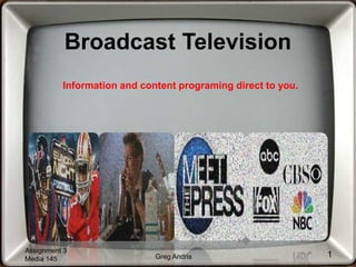 Broadcast Television
Information and content programing direct to you.
Greg Andris
Assignment 3
Media 145
1
 